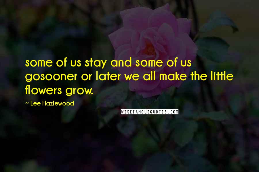 Lee Hazlewood Quotes: some of us stay and some of us gosooner or later we all make the little flowers grow.