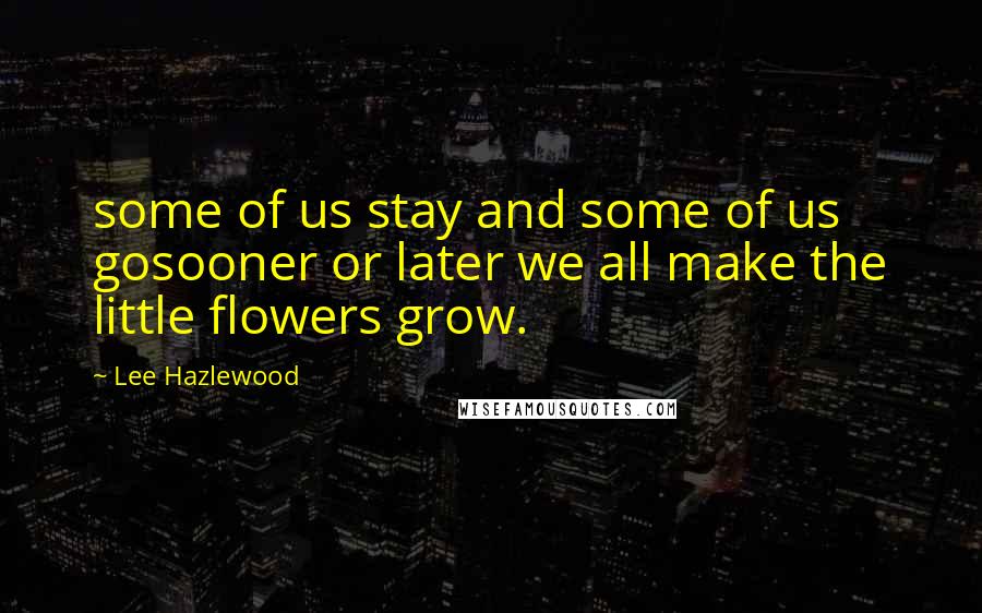 Lee Hazlewood Quotes: some of us stay and some of us gosooner or later we all make the little flowers grow.