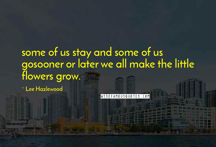 Lee Hazlewood Quotes: some of us stay and some of us gosooner or later we all make the little flowers grow.