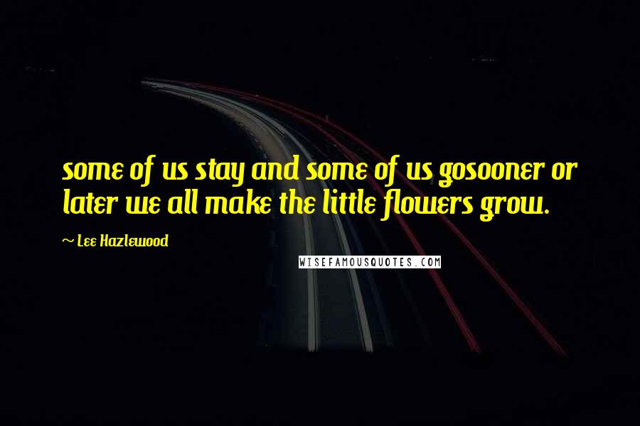 Lee Hazlewood Quotes: some of us stay and some of us gosooner or later we all make the little flowers grow.