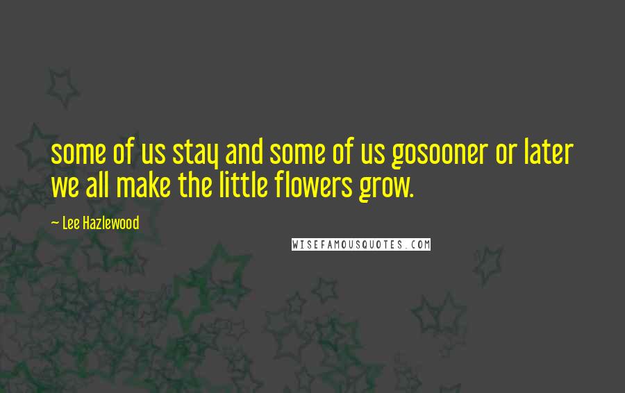 Lee Hazlewood Quotes: some of us stay and some of us gosooner or later we all make the little flowers grow.