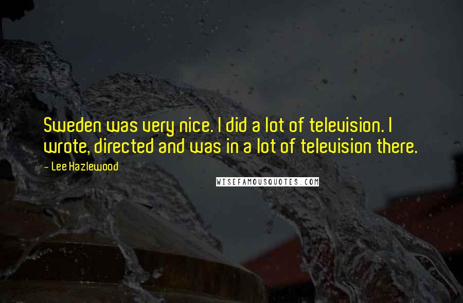 Lee Hazlewood Quotes: Sweden was very nice. I did a lot of television. I wrote, directed and was in a lot of television there.