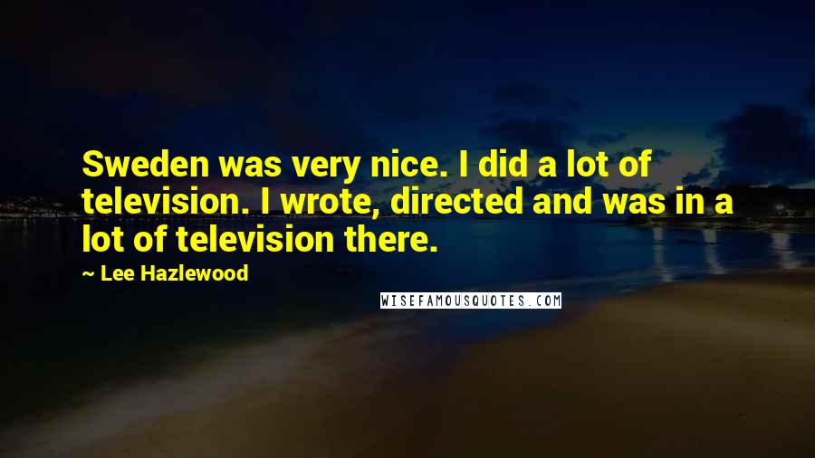 Lee Hazlewood Quotes: Sweden was very nice. I did a lot of television. I wrote, directed and was in a lot of television there.