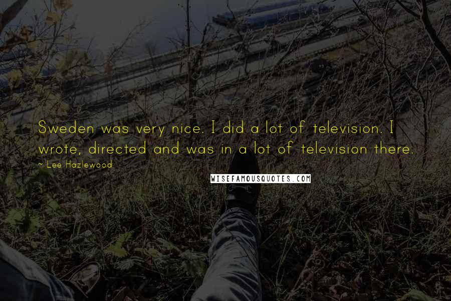 Lee Hazlewood Quotes: Sweden was very nice. I did a lot of television. I wrote, directed and was in a lot of television there.