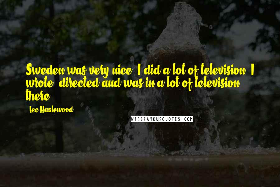 Lee Hazlewood Quotes: Sweden was very nice. I did a lot of television. I wrote, directed and was in a lot of television there.
