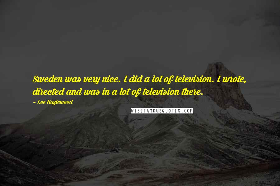 Lee Hazlewood Quotes: Sweden was very nice. I did a lot of television. I wrote, directed and was in a lot of television there.