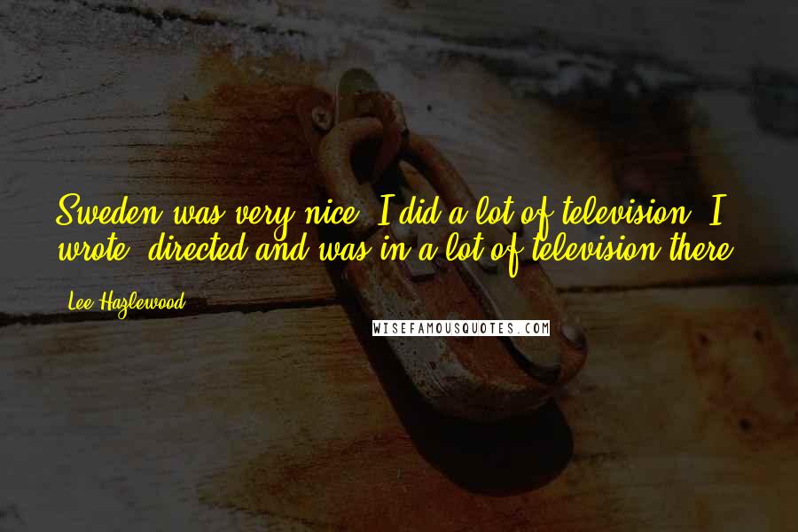 Lee Hazlewood Quotes: Sweden was very nice. I did a lot of television. I wrote, directed and was in a lot of television there.