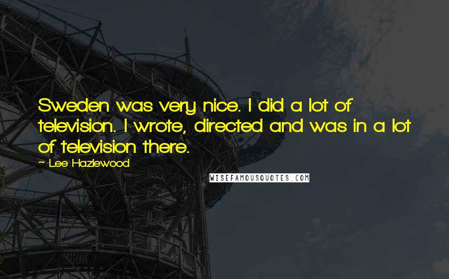 Lee Hazlewood Quotes: Sweden was very nice. I did a lot of television. I wrote, directed and was in a lot of television there.