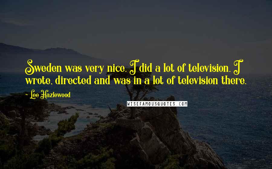 Lee Hazlewood Quotes: Sweden was very nice. I did a lot of television. I wrote, directed and was in a lot of television there.