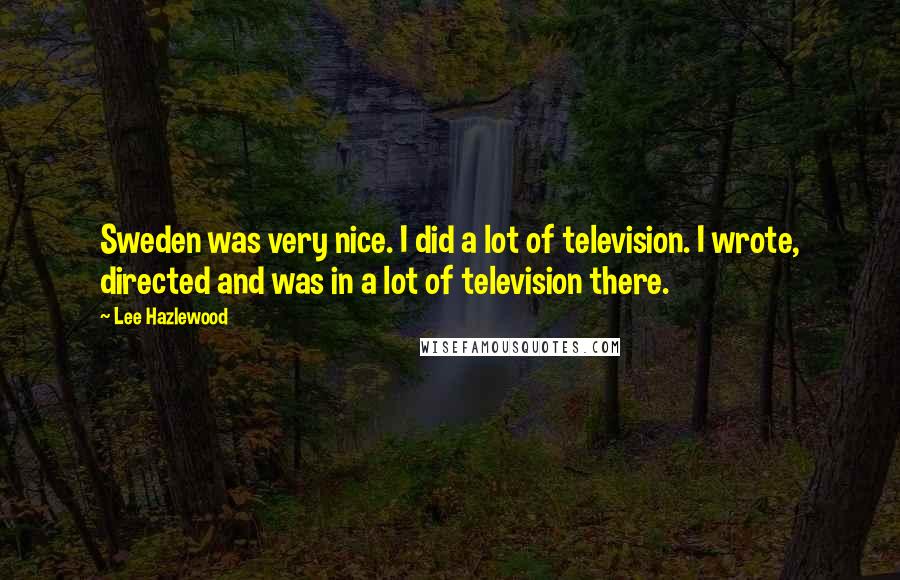 Lee Hazlewood Quotes: Sweden was very nice. I did a lot of television. I wrote, directed and was in a lot of television there.