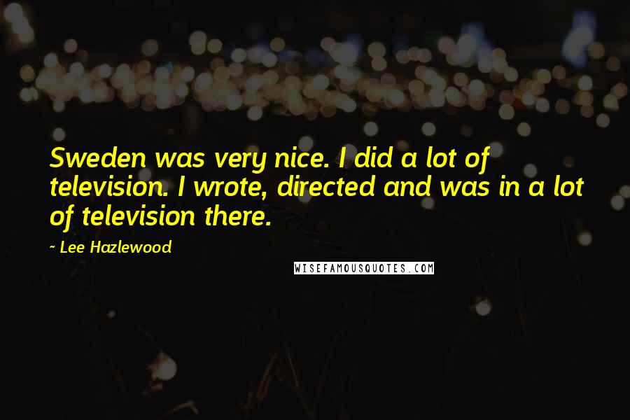Lee Hazlewood Quotes: Sweden was very nice. I did a lot of television. I wrote, directed and was in a lot of television there.