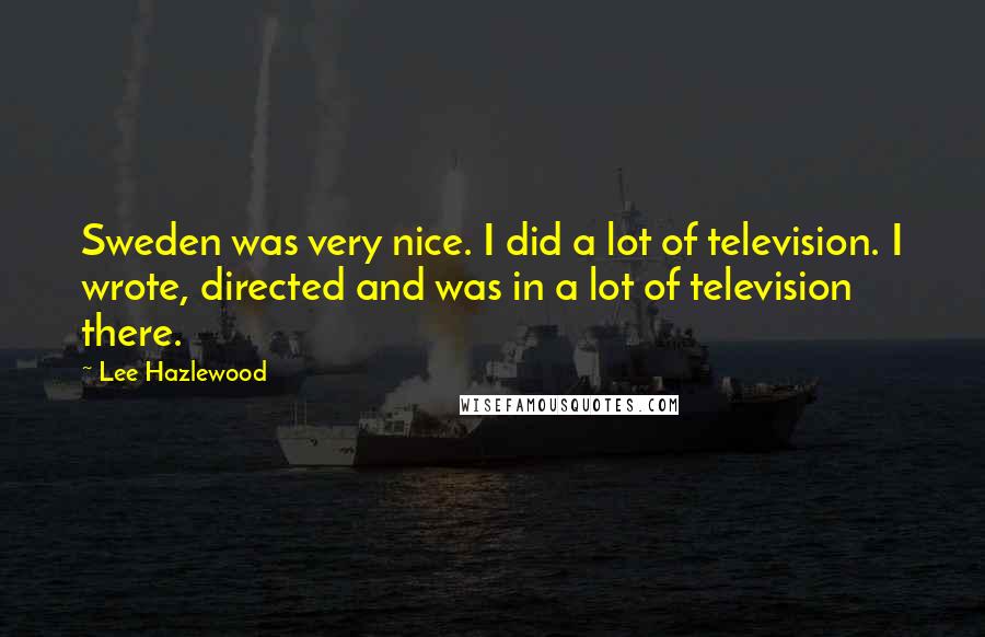 Lee Hazlewood Quotes: Sweden was very nice. I did a lot of television. I wrote, directed and was in a lot of television there.