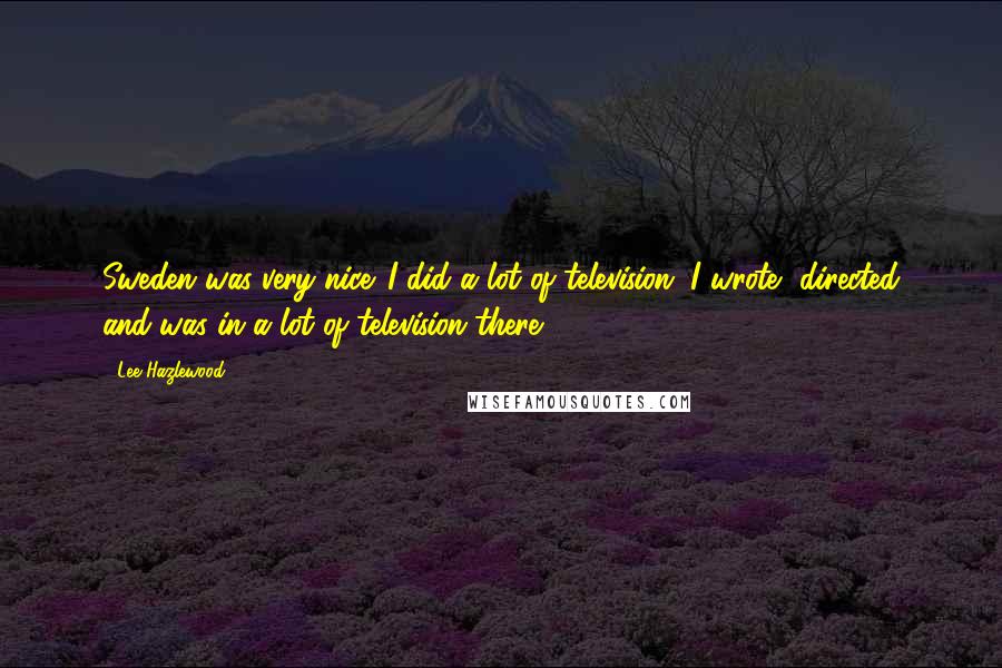 Lee Hazlewood Quotes: Sweden was very nice. I did a lot of television. I wrote, directed and was in a lot of television there.