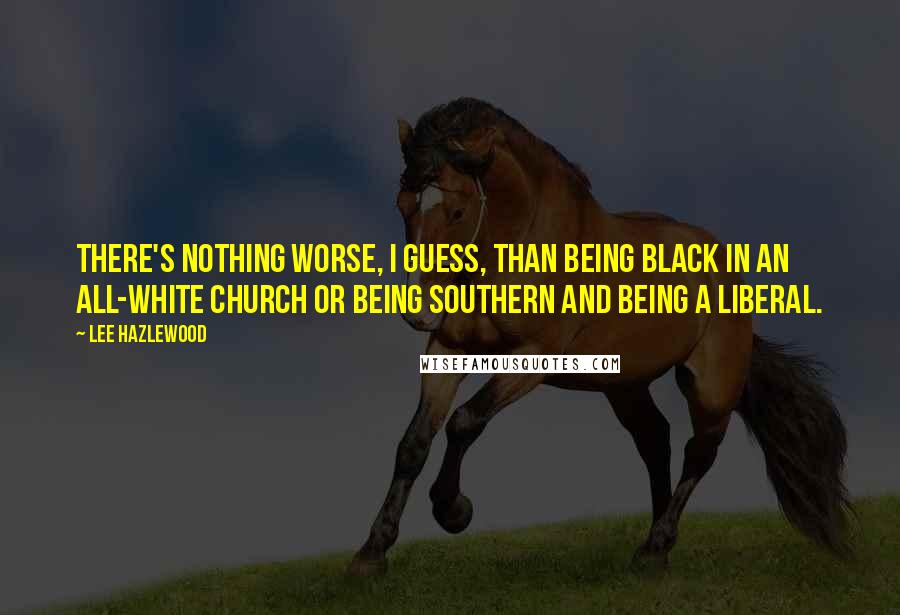 Lee Hazlewood Quotes: There's nothing worse, I guess, than being black in an all-white church or being southern and being a liberal.