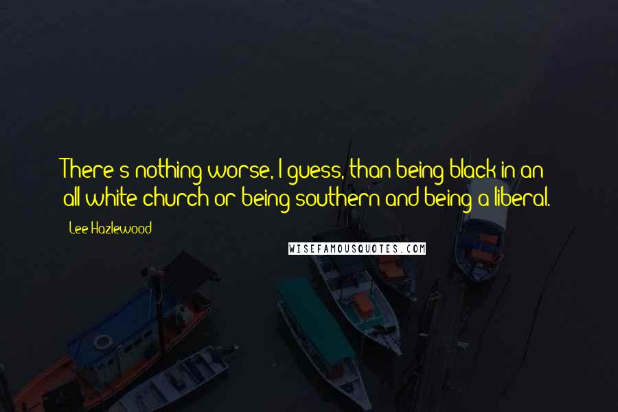 Lee Hazlewood Quotes: There's nothing worse, I guess, than being black in an all-white church or being southern and being a liberal.