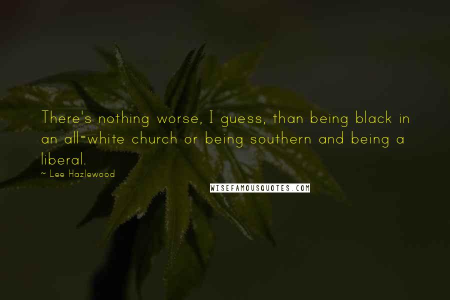 Lee Hazlewood Quotes: There's nothing worse, I guess, than being black in an all-white church or being southern and being a liberal.