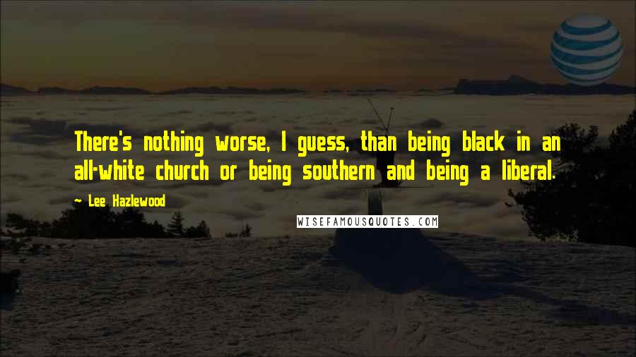 Lee Hazlewood Quotes: There's nothing worse, I guess, than being black in an all-white church or being southern and being a liberal.