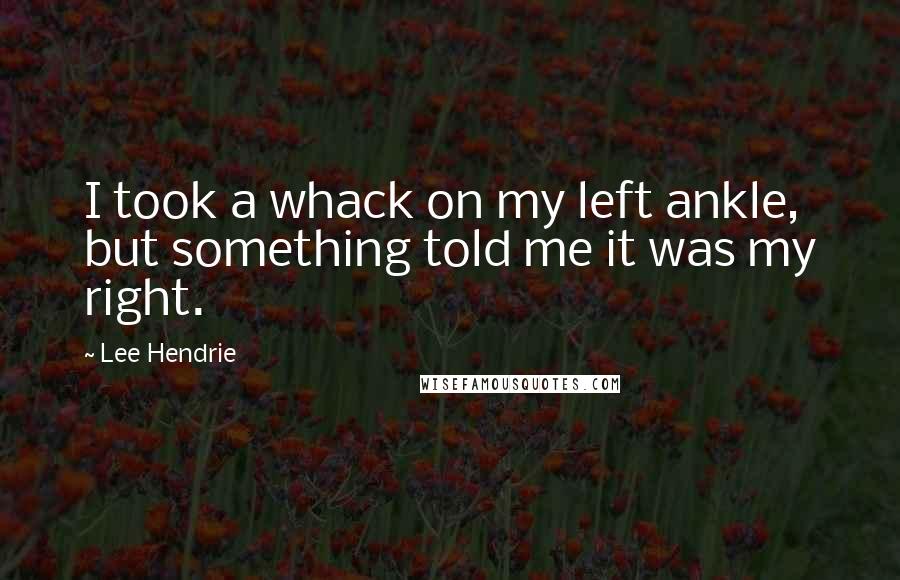 Lee Hendrie Quotes: I took a whack on my left ankle, but something told me it was my right.