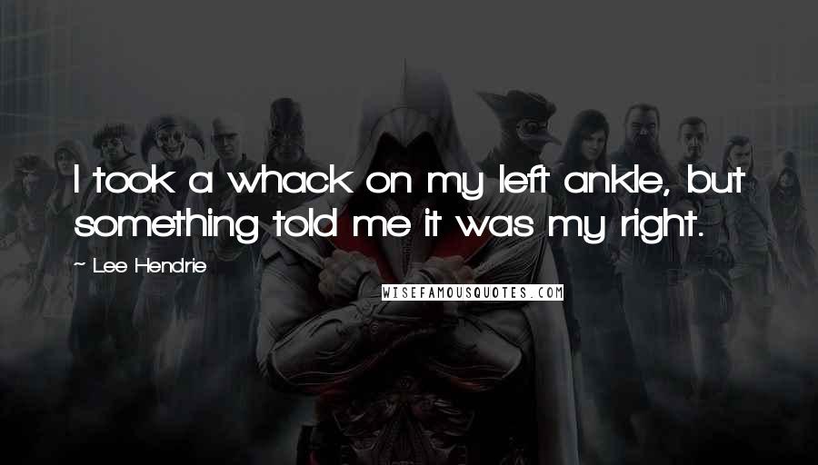 Lee Hendrie Quotes: I took a whack on my left ankle, but something told me it was my right.