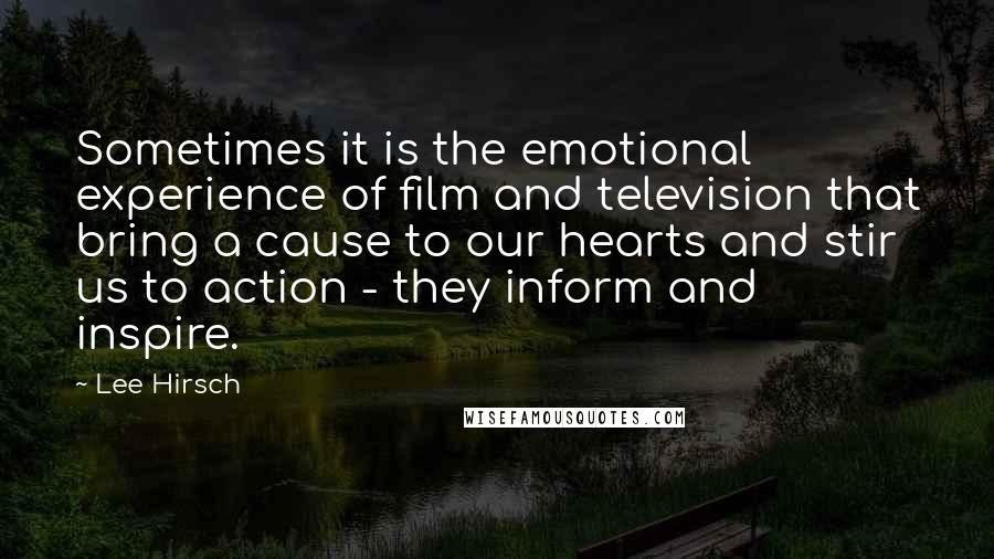 Lee Hirsch Quotes: Sometimes it is the emotional experience of film and television that bring a cause to our hearts and stir us to action - they inform and inspire.