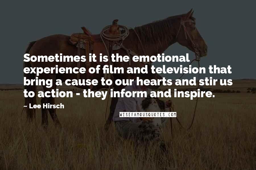 Lee Hirsch Quotes: Sometimes it is the emotional experience of film and television that bring a cause to our hearts and stir us to action - they inform and inspire.
