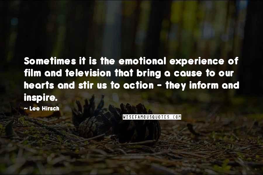 Lee Hirsch Quotes: Sometimes it is the emotional experience of film and television that bring a cause to our hearts and stir us to action - they inform and inspire.