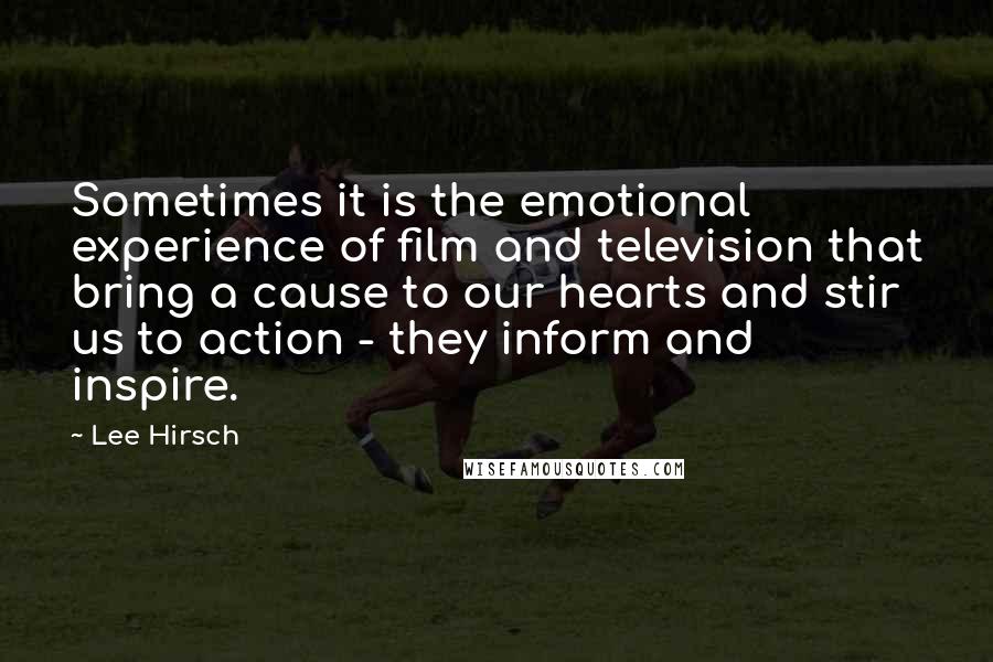 Lee Hirsch Quotes: Sometimes it is the emotional experience of film and television that bring a cause to our hearts and stir us to action - they inform and inspire.