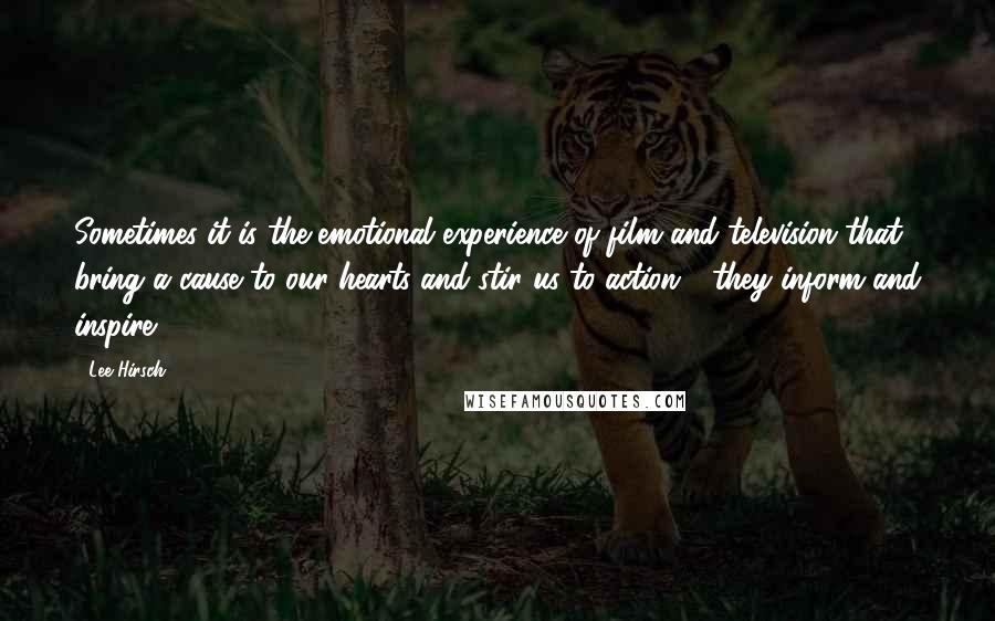 Lee Hirsch Quotes: Sometimes it is the emotional experience of film and television that bring a cause to our hearts and stir us to action - they inform and inspire.