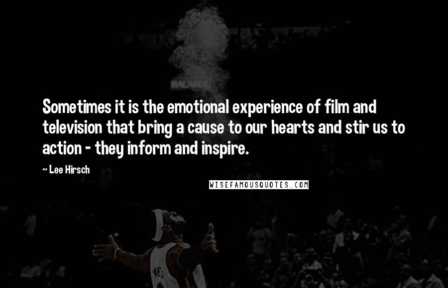 Lee Hirsch Quotes: Sometimes it is the emotional experience of film and television that bring a cause to our hearts and stir us to action - they inform and inspire.