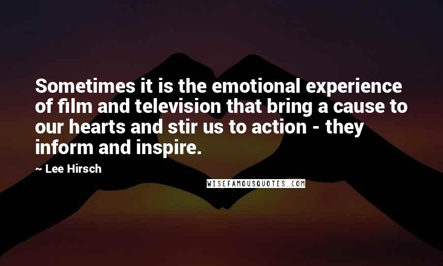 Lee Hirsch Quotes: Sometimes it is the emotional experience of film and television that bring a cause to our hearts and stir us to action - they inform and inspire.