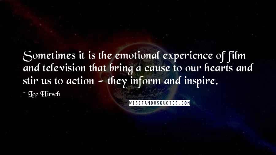 Lee Hirsch Quotes: Sometimes it is the emotional experience of film and television that bring a cause to our hearts and stir us to action - they inform and inspire.