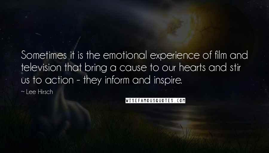 Lee Hirsch Quotes: Sometimes it is the emotional experience of film and television that bring a cause to our hearts and stir us to action - they inform and inspire.