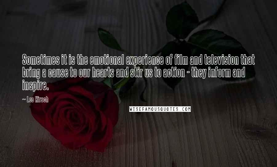 Lee Hirsch Quotes: Sometimes it is the emotional experience of film and television that bring a cause to our hearts and stir us to action - they inform and inspire.