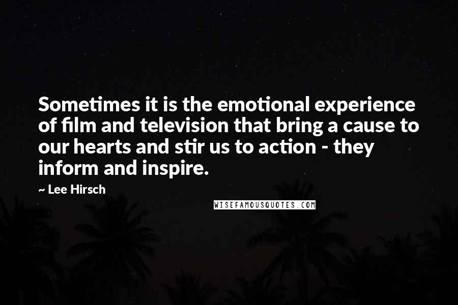 Lee Hirsch Quotes: Sometimes it is the emotional experience of film and television that bring a cause to our hearts and stir us to action - they inform and inspire.