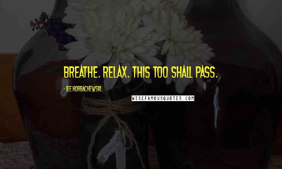 Lee Horbachewski Quotes: Breathe. Relax. This too shall pass.