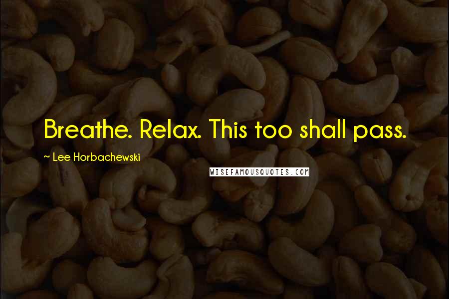 Lee Horbachewski Quotes: Breathe. Relax. This too shall pass.