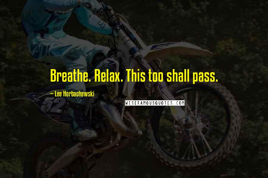 Lee Horbachewski Quotes: Breathe. Relax. This too shall pass.