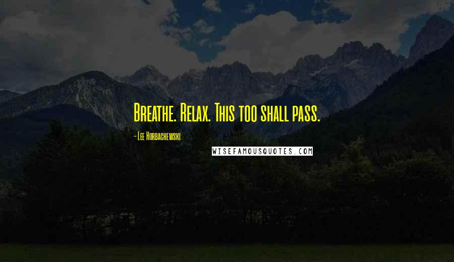 Lee Horbachewski Quotes: Breathe. Relax. This too shall pass.
