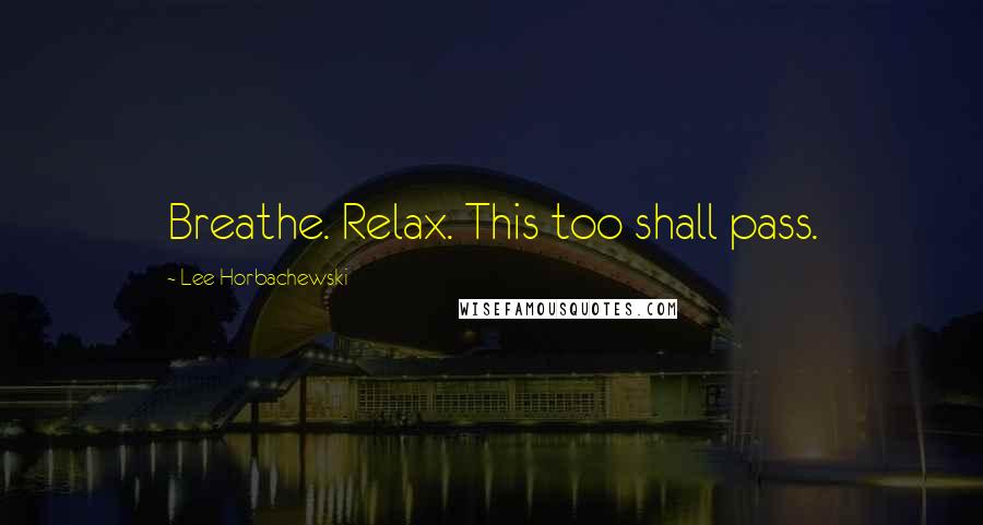 Lee Horbachewski Quotes: Breathe. Relax. This too shall pass.