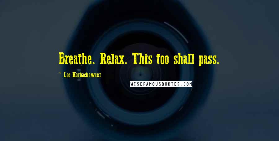 Lee Horbachewski Quotes: Breathe. Relax. This too shall pass.