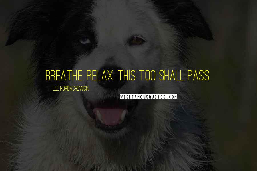 Lee Horbachewski Quotes: Breathe. Relax. This too shall pass.