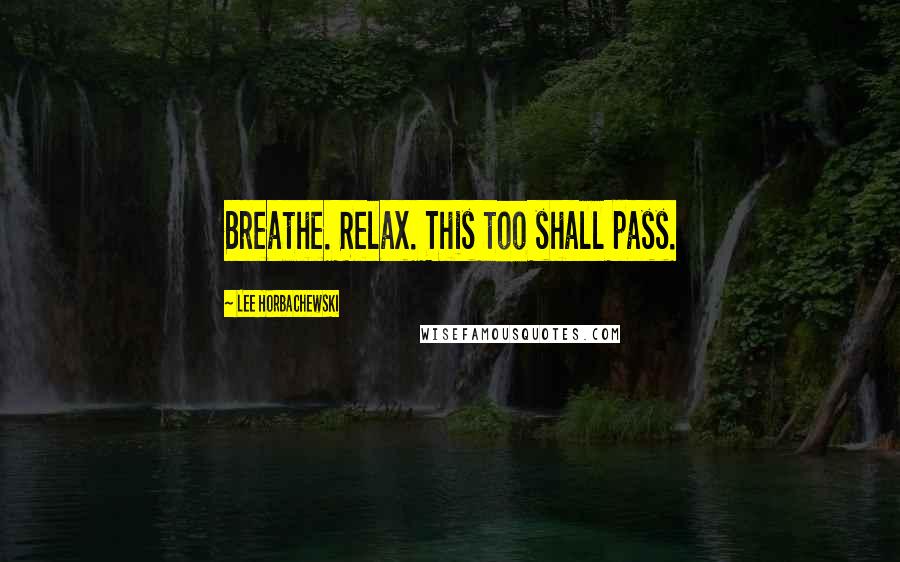 Lee Horbachewski Quotes: Breathe. Relax. This too shall pass.