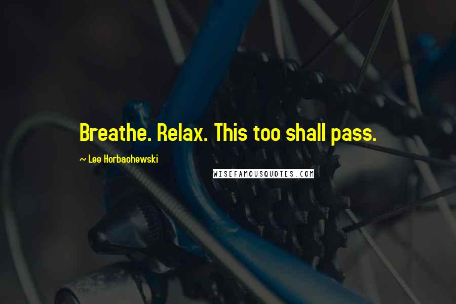 Lee Horbachewski Quotes: Breathe. Relax. This too shall pass.