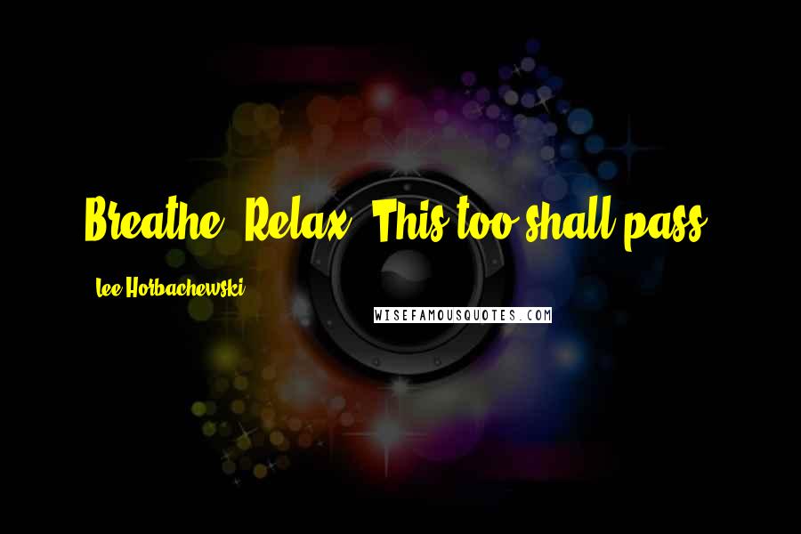 Lee Horbachewski Quotes: Breathe. Relax. This too shall pass.