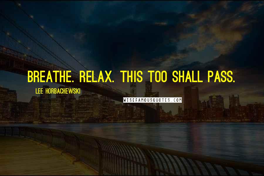 Lee Horbachewski Quotes: Breathe. Relax. This too shall pass.