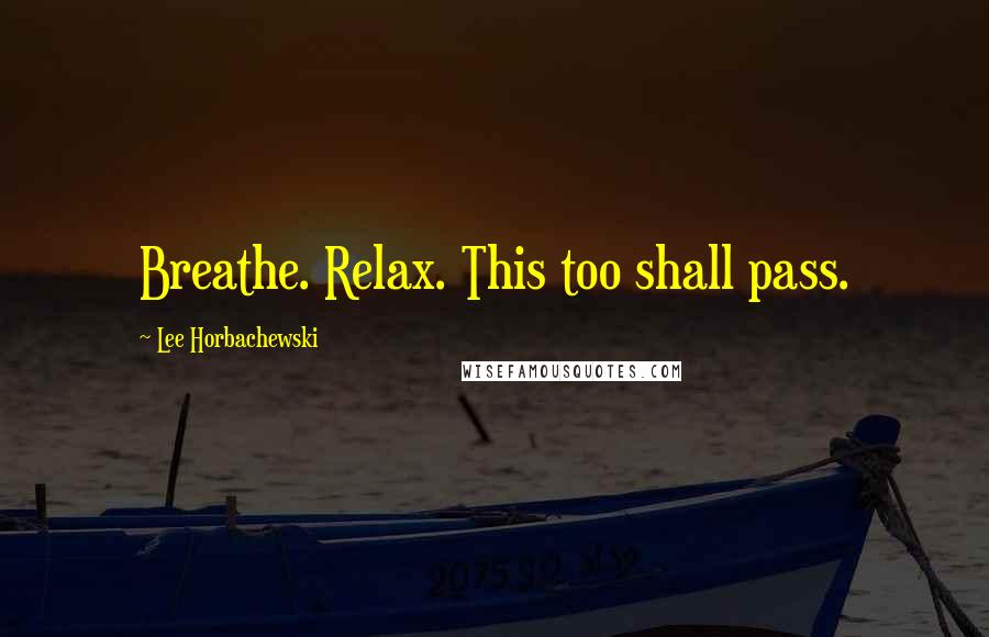 Lee Horbachewski Quotes: Breathe. Relax. This too shall pass.