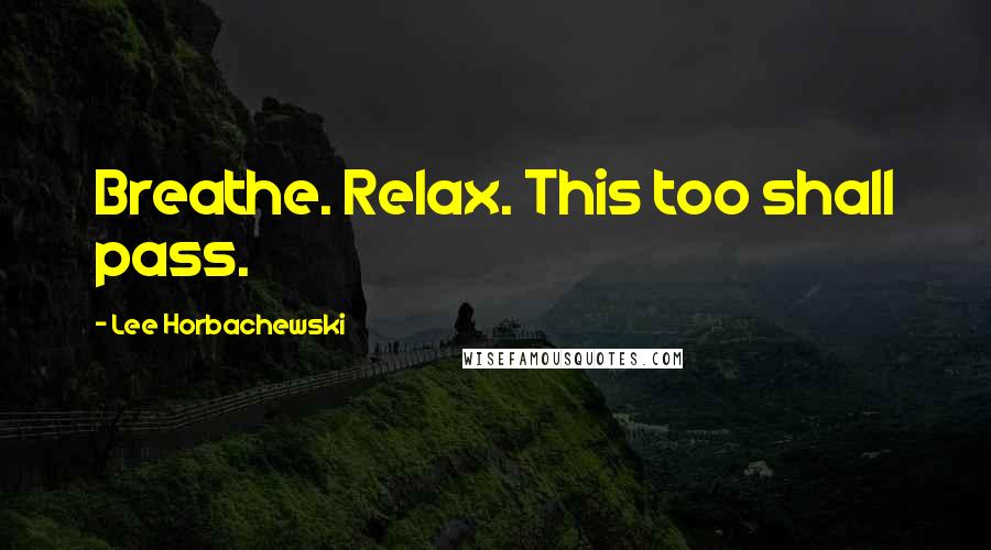 Lee Horbachewski Quotes: Breathe. Relax. This too shall pass.