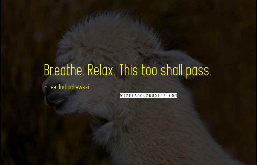 Lee Horbachewski Quotes: Breathe. Relax. This too shall pass.