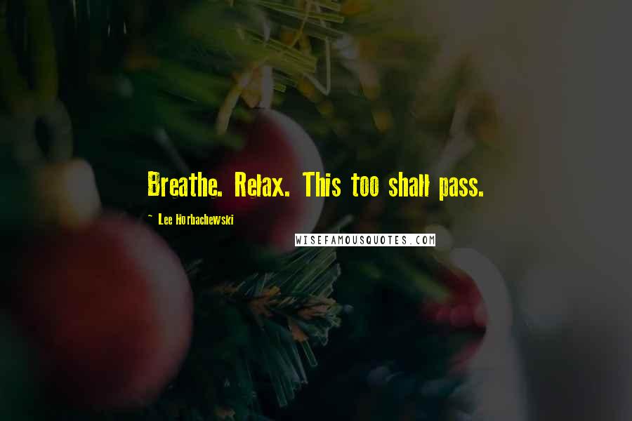 Lee Horbachewski Quotes: Breathe. Relax. This too shall pass.