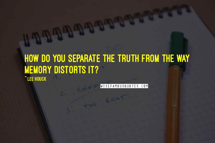 Lee Houck Quotes: How do you separate the truth from the way memory distorts it?